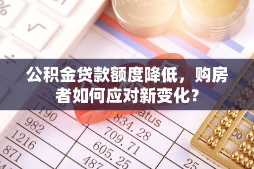 增城公积金贷款额度降低，购房者如何应对新变化？