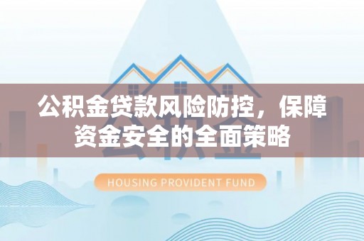 增城公积金贷款风险防控，保障资金安全的全面策略