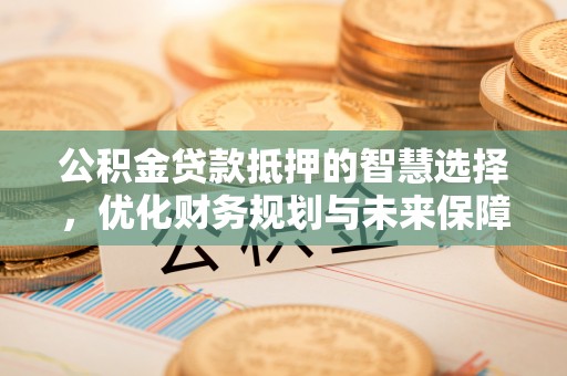 增城公积金贷款抵押的智慧选择，优化财务规划与未来保障