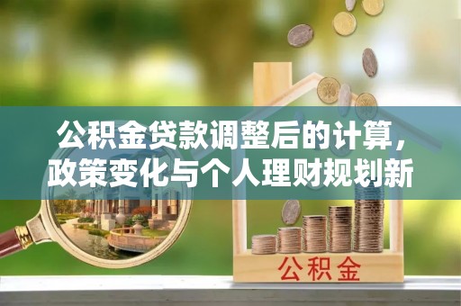 增城公积金贷款调整后的计算，政策变化与个人理财规划新思路