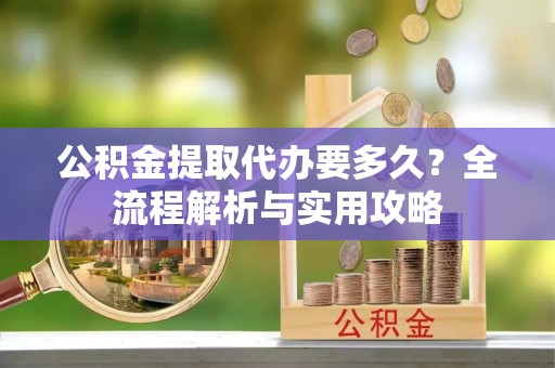 增城公积金提取代办要多久？全流程解析与实用攻略
