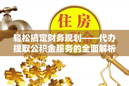 增城轻松搞定财务规划——代办提取公积金服务的全面解析