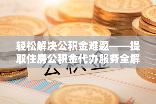 增城轻松解决公积金难题——提取住房公积金代办服务全解析