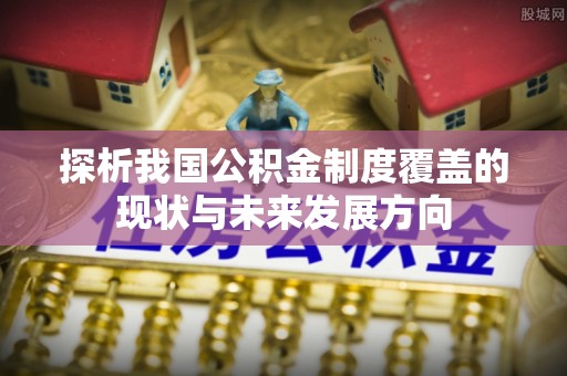 增城探析我国公积金制度覆盖的现状与未来发展方向