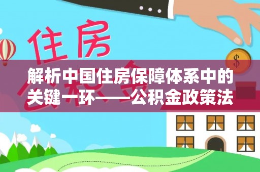 增城解析中国住房保障体系中的关键一环——公积金政策法规的演变与影响