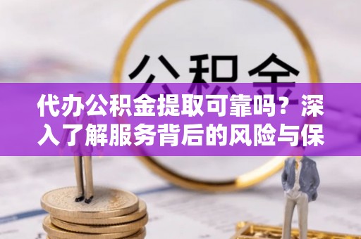 增城代办公积金提取可靠吗？深入了解服务背后的风险与保障