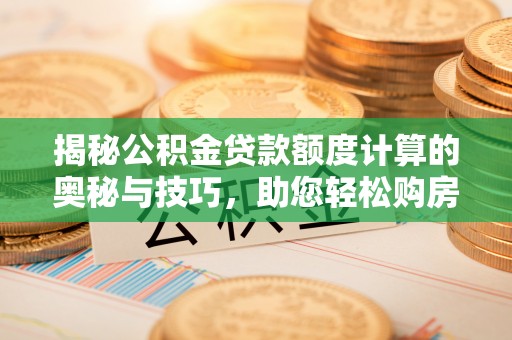 增城揭秘公积金贷款额度计算的奥秘与技巧，助您轻松购房