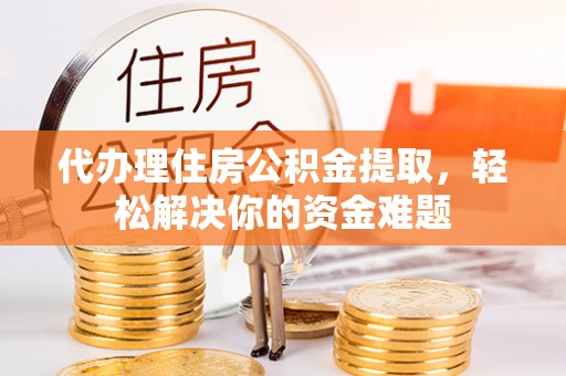 增城代办理住房公积金提取，轻松解决你的资金难题