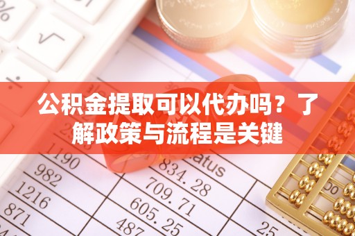 增城公积金提取可以代办吗？了解政策与流程是关键