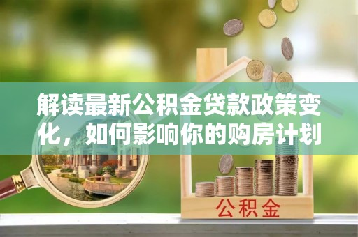 增城解读最新公积金贷款政策变化，如何影响你的购房计划？