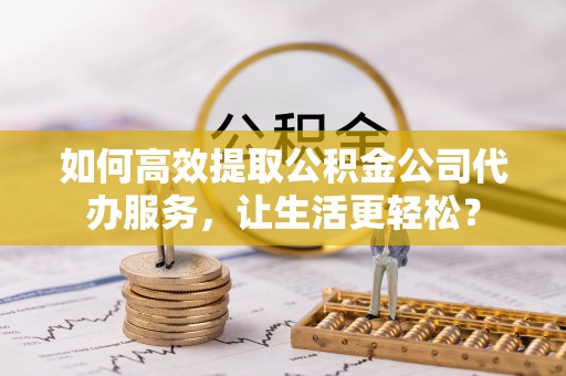 增城如何高效提取公积金公司代办服务，让生活更轻松？