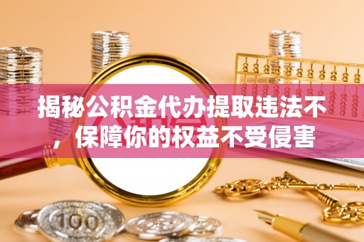 增城揭秘公积金代办提取违法不，保障你的权益不受侵害