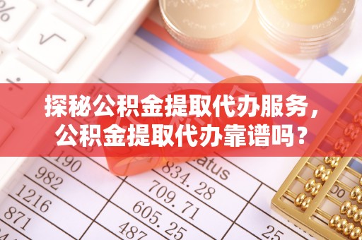 增城探秘公积金提取代办服务，公积金提取代办靠谱吗？