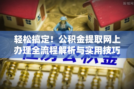 增城轻松搞定！公积金提取网上办理全流程解析与实用技巧