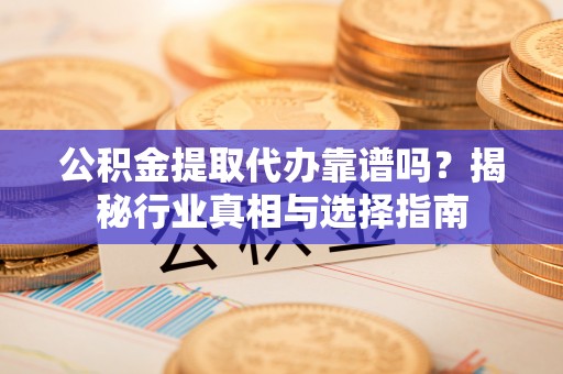 增城公积金提取代办靠谱吗？揭秘行业真相与选择指南