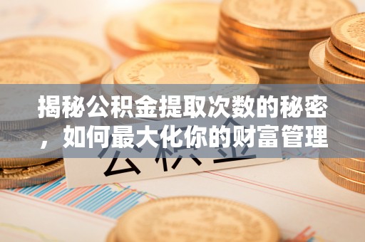 增城揭秘公积金提取次数的秘密，如何最大化你的财富管理