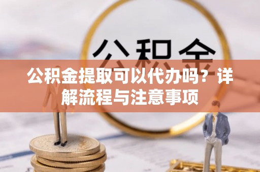 增城公积金提取可以代办吗？详解流程与注意事项