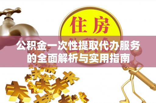 增城公积金一次性提取代办服务的全面解析与实用指南