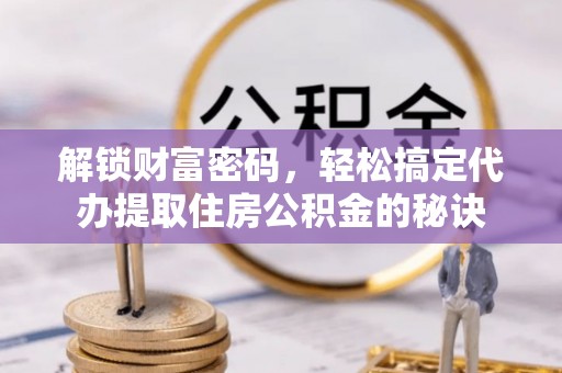 增城解锁财富密码，轻松搞定代办提取住房公积金的秘诀