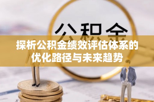 增城探析公积金绩效评估体系的优化路径与未来趋势