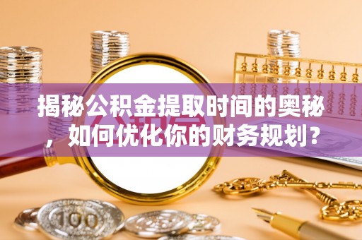 增城揭秘公积金提取时间的奥秘，如何优化你的财务规划？