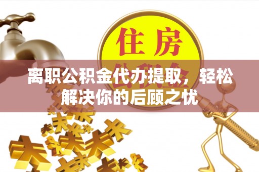 增城离职公积金代办提取，轻松解决你的后顾之忧