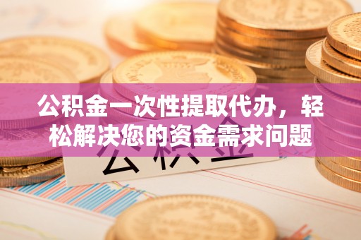 增城公积金一次性提取代办，轻松解决您的资金需求问题