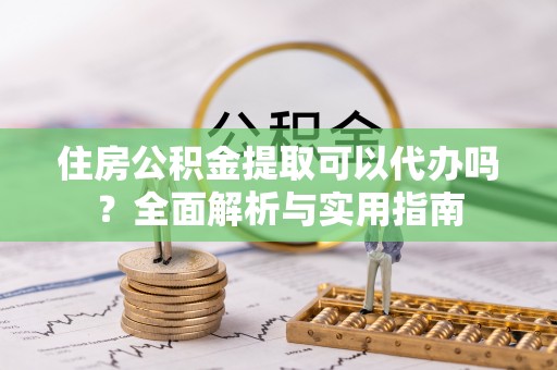 增城住房公积金提取可以代办吗？全面解析与实用指南