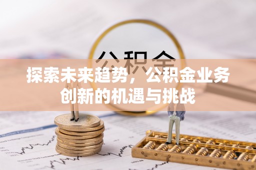 增城探索未来趋势，公积金业务创新的机遇与挑战