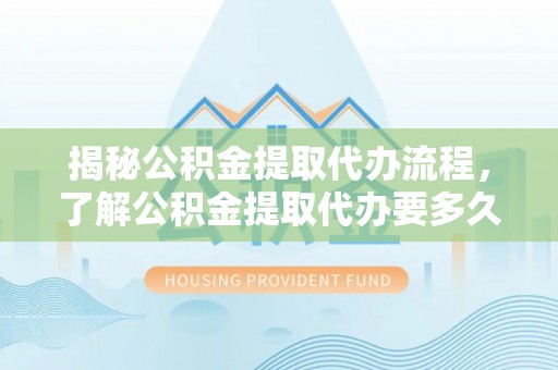 增城揭秘公积金提取代办流程，了解公积金提取代办要多久的关键因素