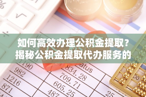 增城如何高效办理公积金提取？揭秘公积金提取代办服务的优势与注意事项