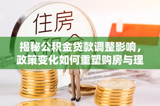 增城揭秘公积金贷款调整影响，政策变化如何重塑购房与理财规划