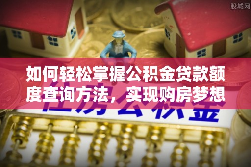 增城如何轻松掌握公积金贷款额度查询方法，实现购房梦想？