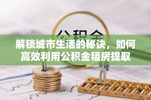 增城解锁城市生活的秘诀，如何高效利用公积金租房提取