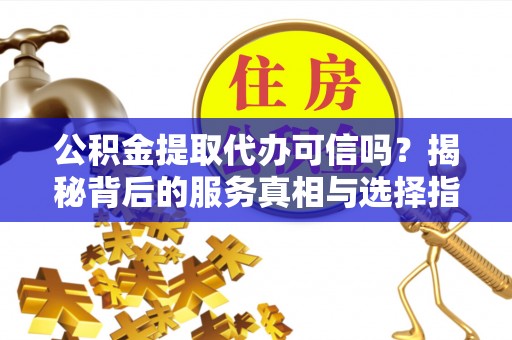 增城公积金提取代办可信吗？揭秘背后的服务真相与选择指南