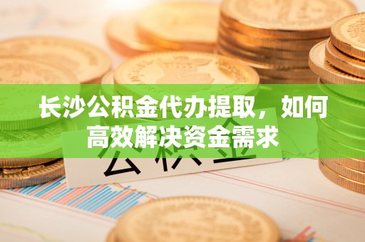 增城长沙公积金代办提取，如何高效解决资金需求