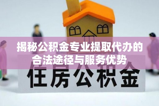 增城揭秘公积金专业提取代办的合法途径与服务优势