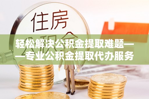 增城轻松解决公积金提取难题——专业公积金提取代办服务详解