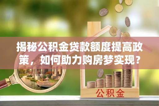增城揭秘公积金贷款额度提高政策，如何助力购房梦实现？