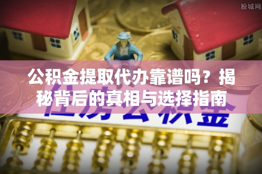 增城公积金提取代办靠谱吗？揭秘背后的真相与选择指南
