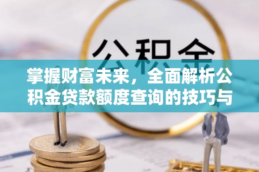增城掌握财富未来，全面解析公积金贷款额度查询的技巧与策略