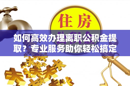 增城如何高效办理离职公积金提取？专业服务助你轻松搞定