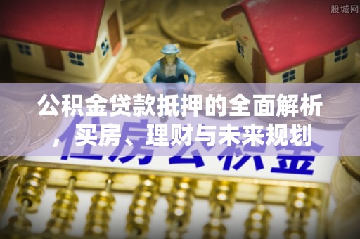 增城公积金贷款抵押的全面解析，买房、理财与未来规划