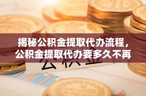 增城揭秘公积金提取代办流程，公积金提取代办要多久不再是谜题