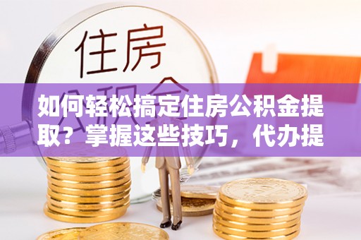 增城如何轻松搞定住房公积金提取？掌握这些技巧，代办提取住房公积金不再难