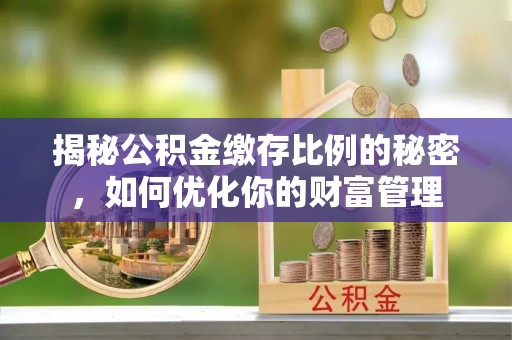 增城揭秘公积金缴存比例的秘密，如何优化你的财富管理