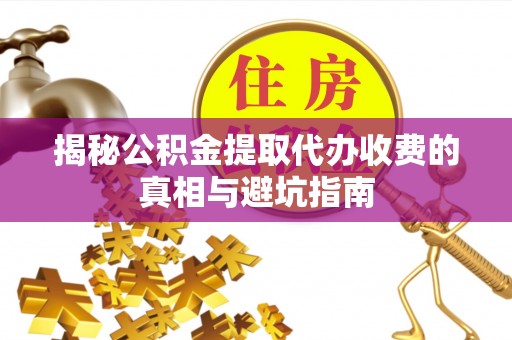 增城揭秘公积金提取代办收费的真相与避坑指南