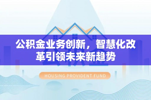 增城公积金业务创新，智慧化改革引领未来新趋势