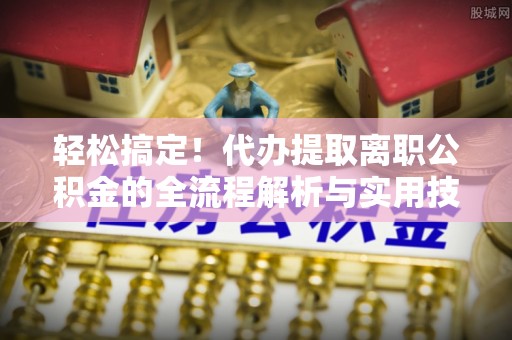 增城轻松搞定！代办提取离职公积金的全流程解析与实用技巧