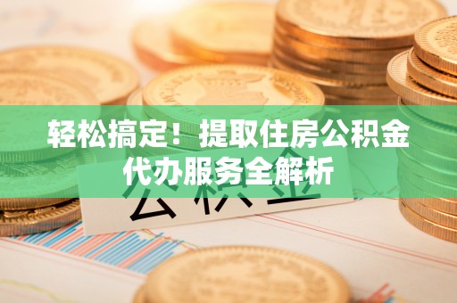 增城轻松搞定！提取住房公积金代办服务全解析